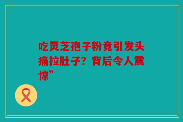 吃灵芝孢子粉竟引发头痛拉肚子？背后令人震惊”