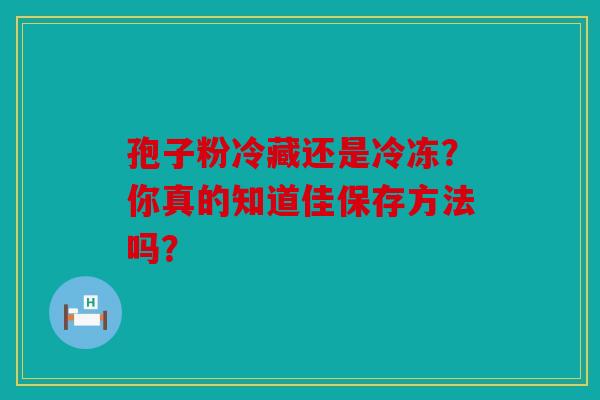 孢子粉冷藏还是冷冻？你真的知道佳保存方法吗？