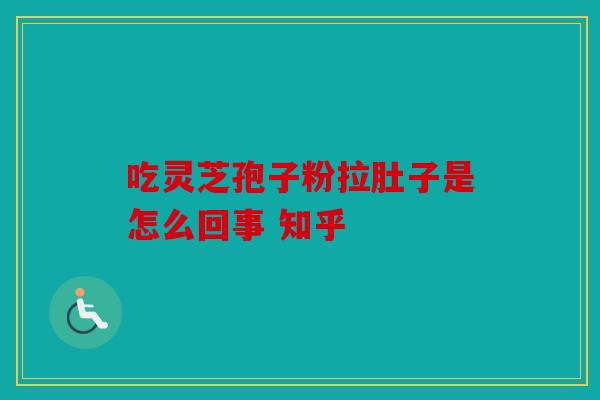 吃灵芝孢子粉拉肚子是怎么回事 知乎
