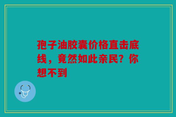 孢子油胶囊价格直击底线，竟然如此亲民？你想不到