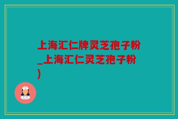 上海汇仁牌灵芝孢子粉_上海汇仁灵芝孢子粉)