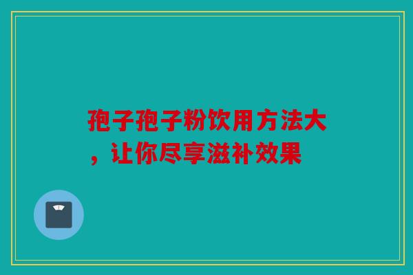 孢子孢子粉饮用方法大，让你尽享滋补效果