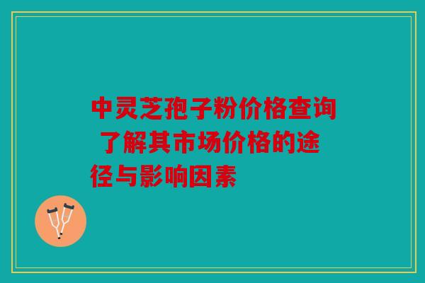 中灵芝孢子粉价格查询 了解其市场价格的途径与影响因素