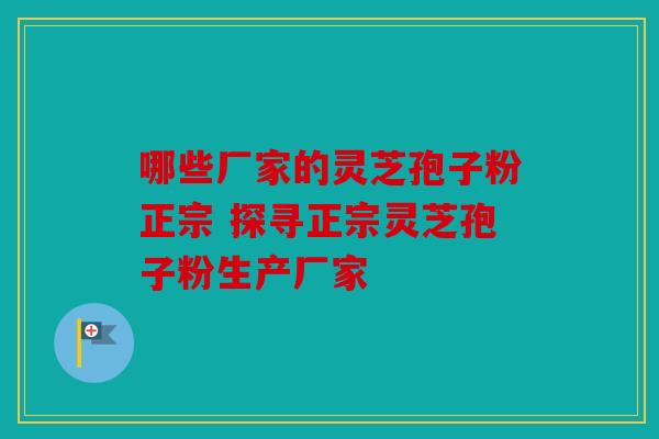 哪些厂家的灵芝孢子粉正宗 探寻正宗灵芝孢子粉生产厂家