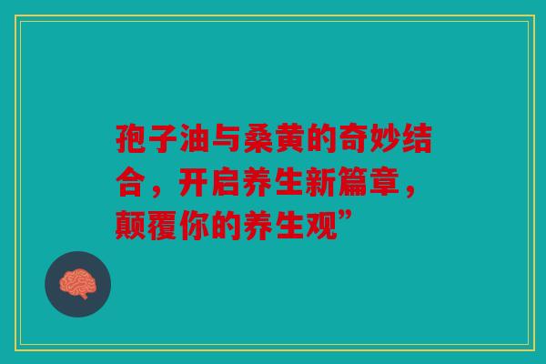 孢子油与桑黄的奇妙结合，开启养生新篇章，颠覆你的养生观”