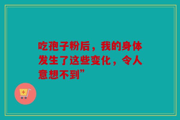 吃孢子粉后，我的身体发生了这些变化，令人意想不到”