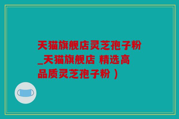 天猫旗舰店灵芝孢子粉_天猫旗舰店 精选高品质灵芝孢子粉 )