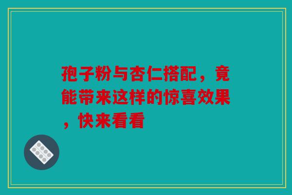孢子粉与杏仁搭配，竟能带来这样的惊喜效果，快来看看