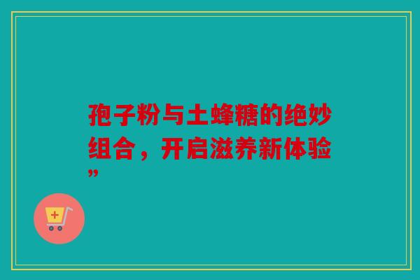 孢子粉与土蜂糖的绝妙组合，开启滋养新体验”