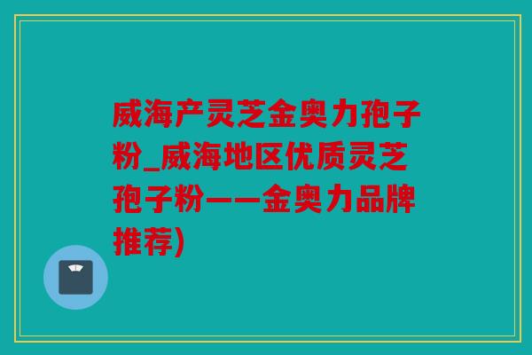 威海产灵芝金奥力孢子粉_威海地区优质灵芝孢子粉——金奥力品牌推荐)