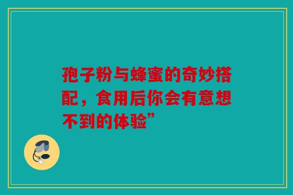 孢子粉与蜂蜜的奇妙搭配，食用后你会有意想不到的体验”