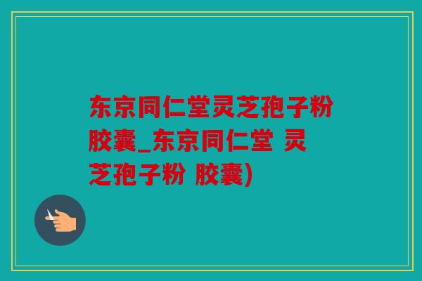 东京同仁堂灵芝孢子粉胶囊_东京同仁堂 灵芝孢子粉 胶囊)
