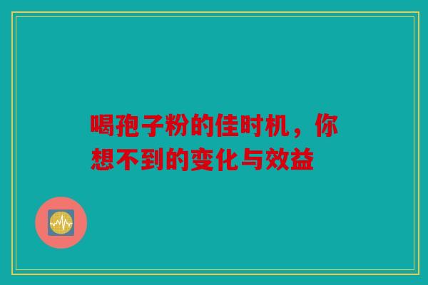 喝孢子粉的佳时机，你想不到的变化与效益