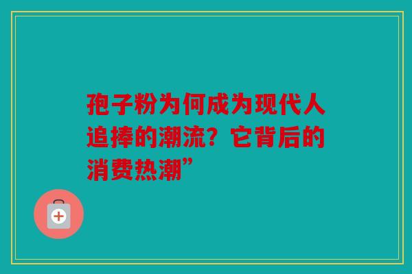 孢子粉为何成为现代人追捧的潮流？它背后的消费热潮”