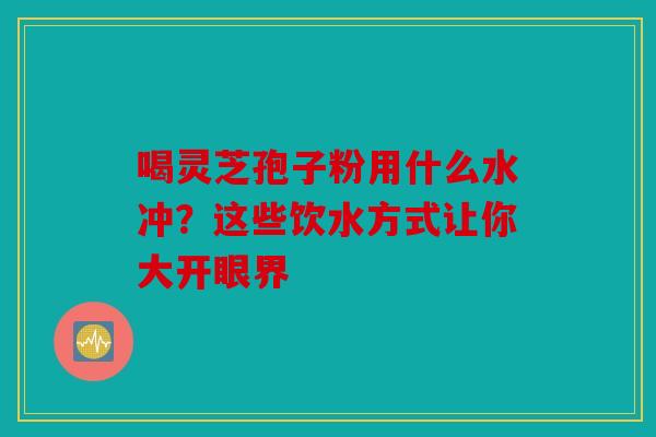 喝灵芝孢子粉用什么水冲？这些饮水方式让你大开眼界