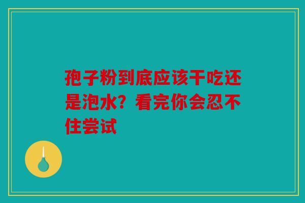 孢子粉到底应该干吃还是泡水？看完你会忍不住尝试