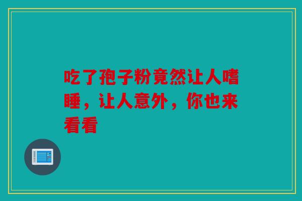 吃了孢子粉竟然让人嗜睡，让人意外，你也来看看