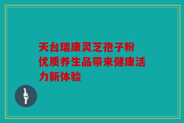 天台瑞康灵芝孢子粉 优质养生品带来健康活力新体验