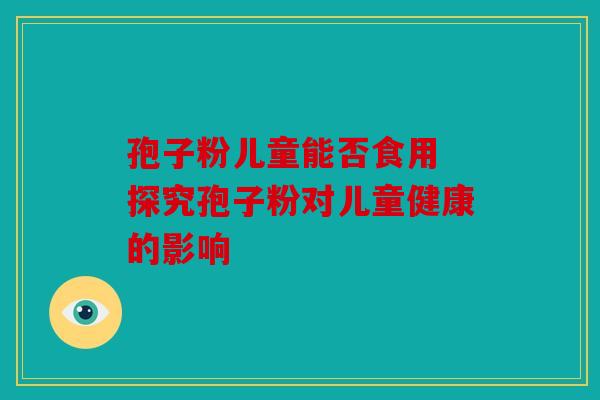 孢子粉儿童能否食用 探究孢子粉对儿童健康的影响
