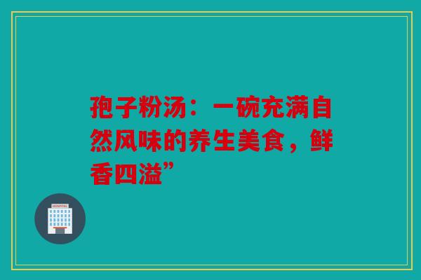 孢子粉汤：一碗充满自然风味的养生美食，鲜香四溢”