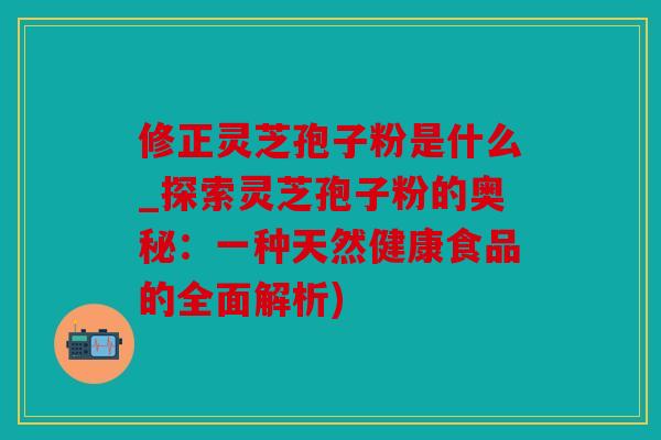 修正灵芝孢子粉是什么_探索灵芝孢子粉的奥秘：一种天然健康食品的全面解析)