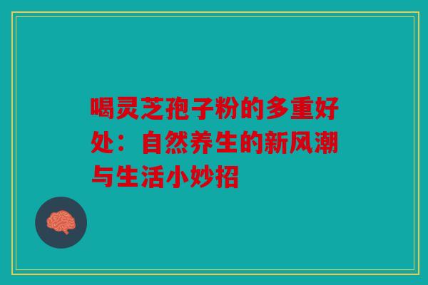 喝灵芝孢子粉的多重好处：自然养生的新风潮与生活小妙招
