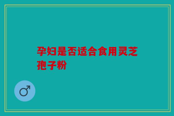 孕妇是否适合食用灵芝孢子粉