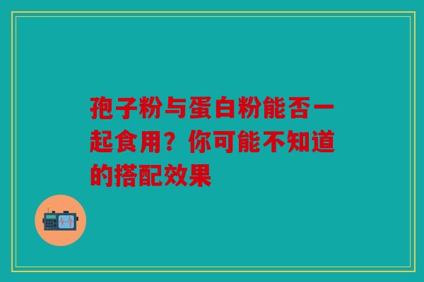 孢子粉与蛋白粉能否一起食用？你可能不知道的搭配效果