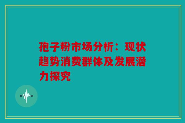 孢子粉市场分析：现状趋势消费群体及发展潜力探究