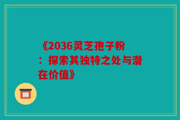 《2036灵芝孢子粉：探索其独特之处与潜在价值》