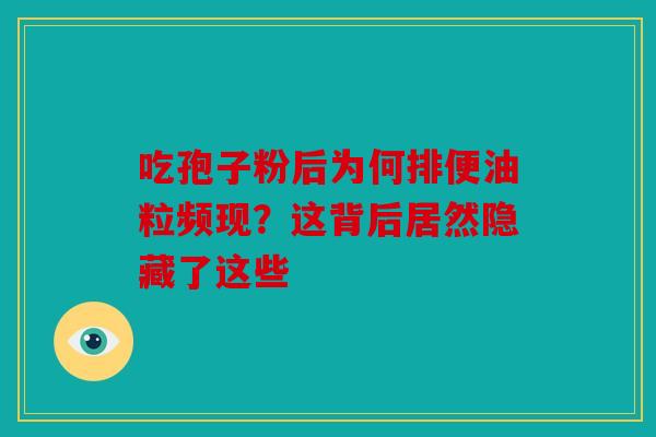 吃孢子粉后为何排便油粒频现？这背后居然隐藏了这些