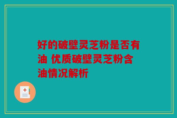 好的破壁灵芝粉是否有油 优质破壁灵芝粉含油情况解析
