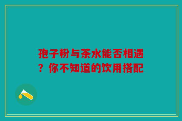 孢子粉与茶水能否相遇？你不知道的饮用搭配