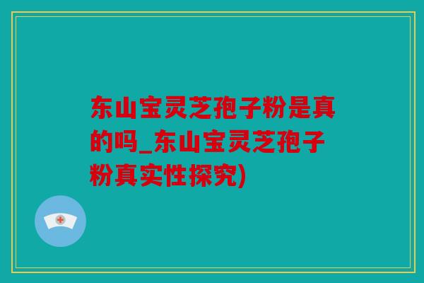 东山宝灵芝孢子粉是真的吗_东山宝灵芝孢子粉真实性探究)