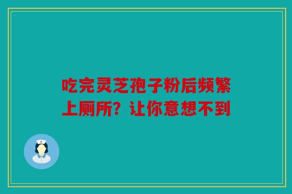 吃完灵芝孢子粉后频繁上厕所？让你意想不到