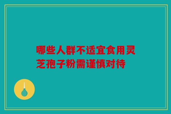 哪些人群不适宜食用灵芝孢子粉需谨慎对待