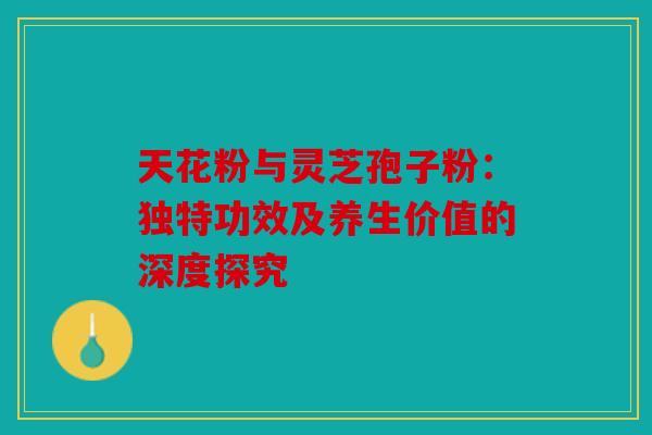 天花粉与灵芝孢子粉：独特功效及养生价值的深度探究