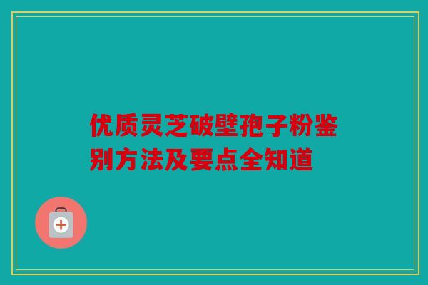 优质灵芝破壁孢子粉鉴别方法及要点全知道