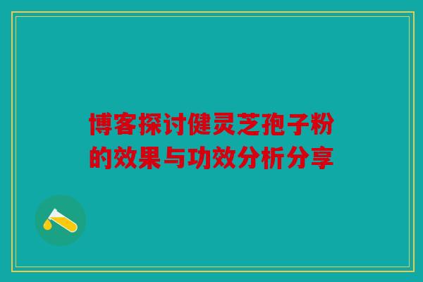 博客探讨健灵芝孢子粉的效果与功效分析分享