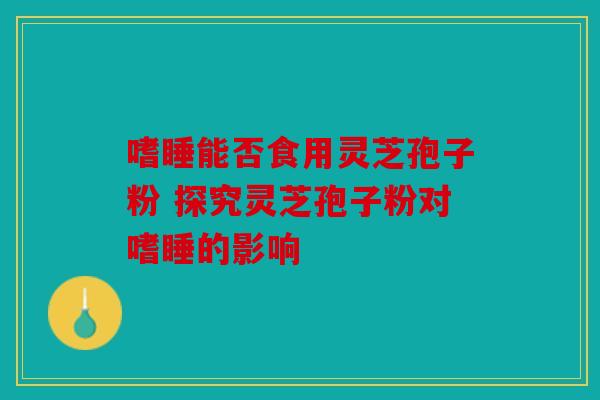 嗜睡能否食用灵芝孢子粉 探究灵芝孢子粉对嗜睡的影响