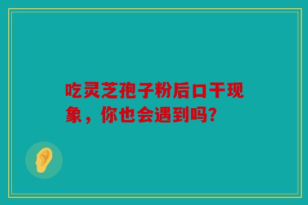 吃灵芝孢子粉后口干现象，你也会遇到吗？