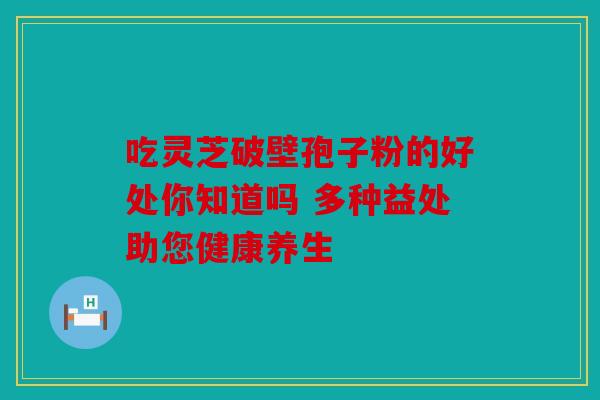 吃灵芝破壁孢子粉的好处你知道吗 多种益处助您健康养生