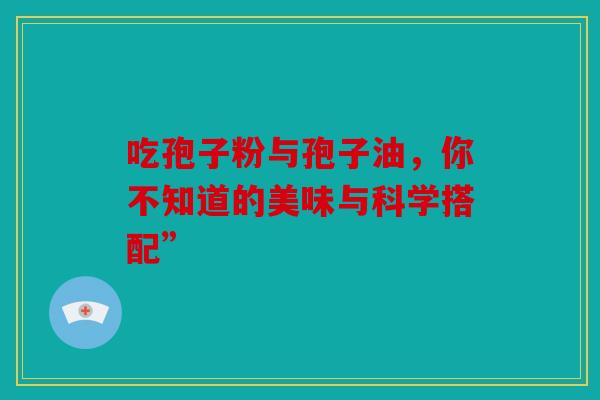 吃孢子粉与孢子油，你不知道的美味与科学搭配”