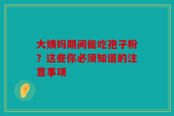 大姨妈期间能吃孢子粉？这些你必须知道的注意事项