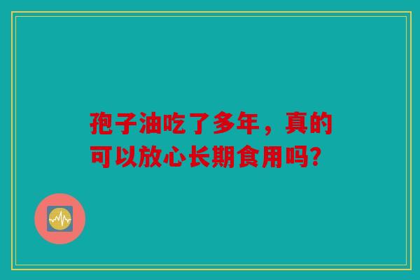 孢子油吃了多年，真的可以放心长期食用吗？