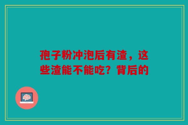 孢子粉冲泡后有渣，这些渣能不能吃？背后的