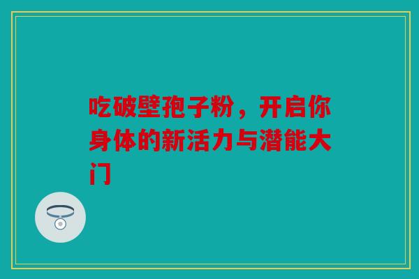 吃破壁孢子粉，开启你身体的新活力与潜能大门