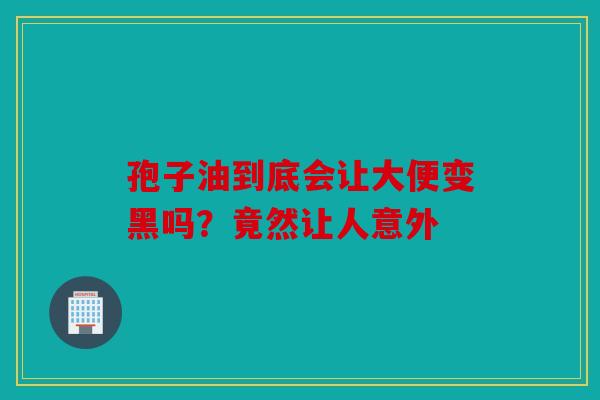 孢子油到底会让大便变黑吗？竟然让人意外