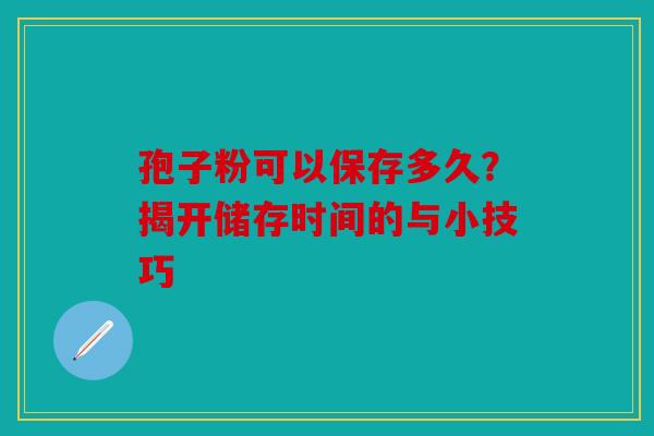 孢子粉可以保存多久？揭开储存时间的与小技巧