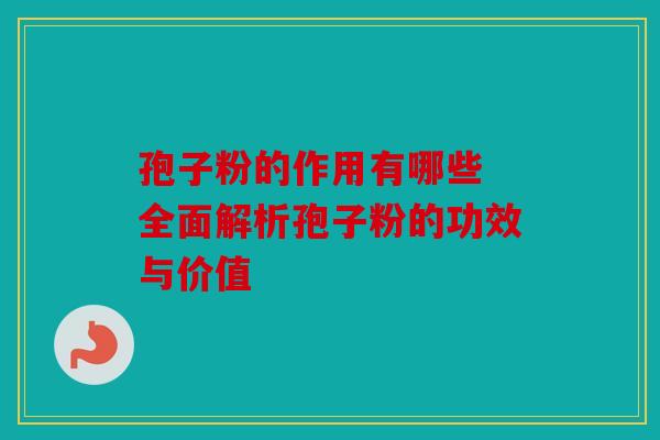 孢子粉的作用有哪些 全面解析孢子粉的功效与价值